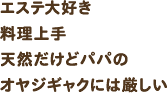 エステ大好き料理上手 天然だけどパパのおやじギャグには厳しい