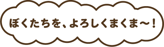 ぼくたちを、よろしくま～！